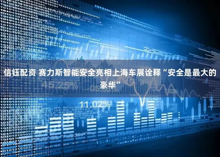信钰配资 赛力斯智能安全亮相上海车展诠释“安全是最大的豪华”