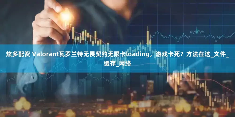 炫多配资 Valorant瓦罗兰特无畏契约无限卡loading，游戏卡死？方法在这_文件_缓存_网络