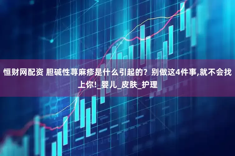 恒财网配资 胆碱性荨麻疹是什么引起的？别做这4件事,就不会找上你!_婴儿_皮肤_护理