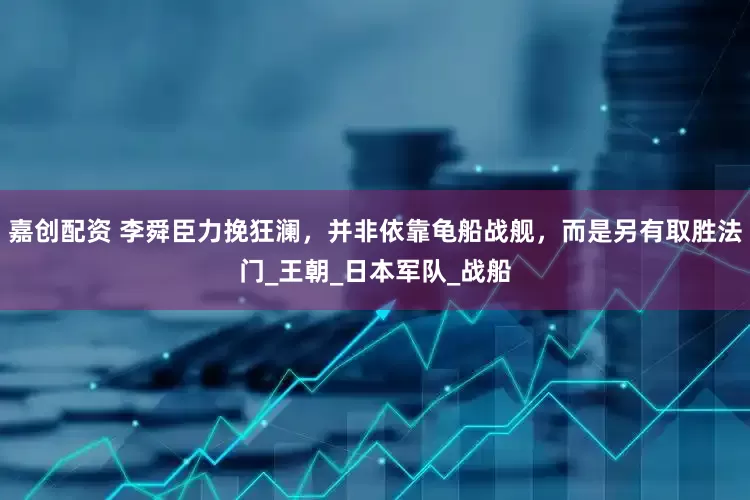 嘉创配资 李舜臣力挽狂澜，并非依靠龟船战舰，而是另有取胜法门_王朝_日本军队_战船