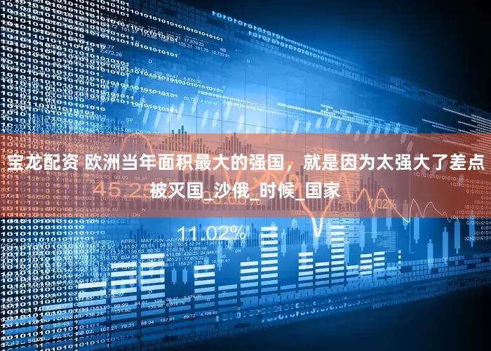 宝龙配资 欧洲当年面积最大的强国，就是因为太强大了差点被灭国_沙俄_时候_国家