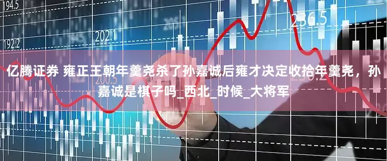 亿腾证券 雍正王朝年羹尧杀了孙嘉诚后雍才决定收拾年羹尧，孙嘉诚是棋子吗_西北_时候_大将军