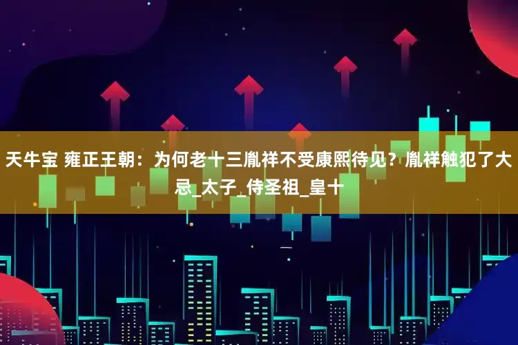 天牛宝 雍正王朝：为何老十三胤祥不受康熙待见？胤祥触犯了大忌_太子_侍圣祖_皇十