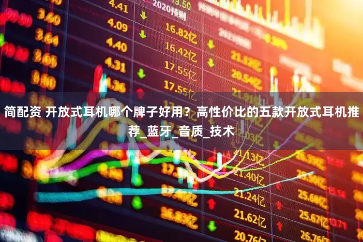 简配资 开放式耳机哪个牌子好用？高性价比的五款开放式耳机推荐_蓝牙_音质_技术