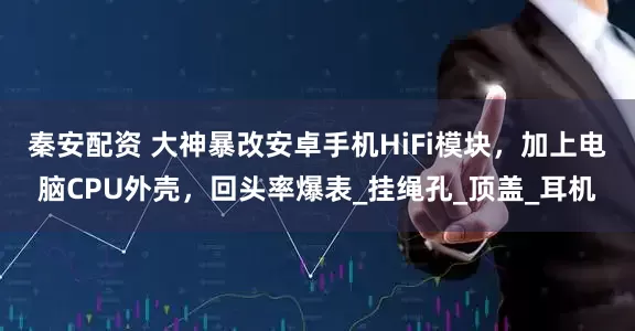 秦安配资 大神暴改安卓手机HiFi模块，加上电脑CPU外壳，回头率爆表_挂绳孔_顶盖_耳机