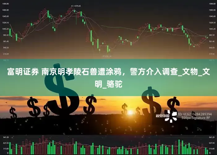 富明证券 南京明孝陵石兽遭涂鸦，警方介入调查_文物_文明_骆驼