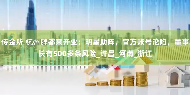 传金所 杭州胖都来开业：明星助阵，官方账号沦陷，董事长有500多条风险_许昌_河南_浙江