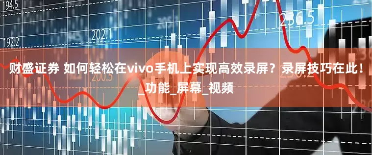 财盛证券 如何轻松在vivo手机上实现高效录屏？录屏技巧在此！_功能_屏幕_视频