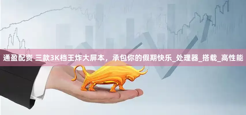 通盈配资 三款3K档王炸大屏本，承包你的假期快乐_处理器_搭载_高性能
