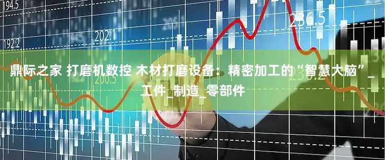 鼎际之家 打磨机数控 木材打磨设备：精密加工的“智慧大脑”_工件_制造_零部件