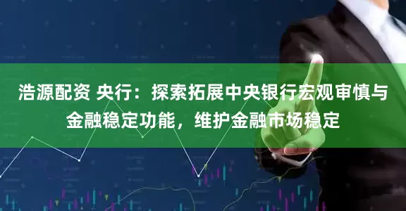 浩源配资 央行：探索拓展中央银行宏观审慎与金融稳定功能，维护金融市场稳定