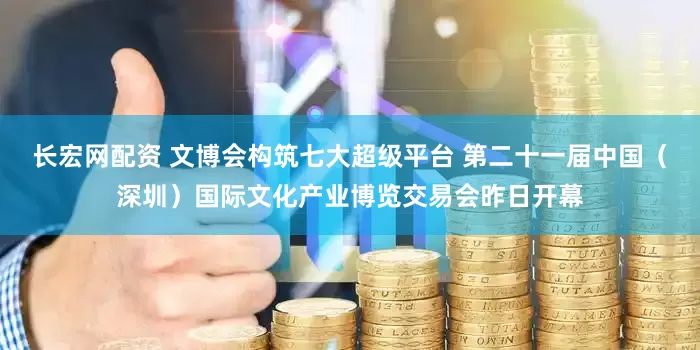 长宏网配资 文博会构筑七大超级平台 第二十一届中国（深圳）国际文化产业博览交易会昨日开幕