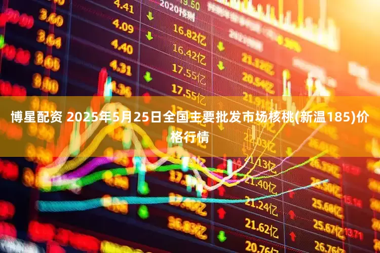 博星配资 2025年5月25日全国主要批发市场核桃(新温185)价格行情