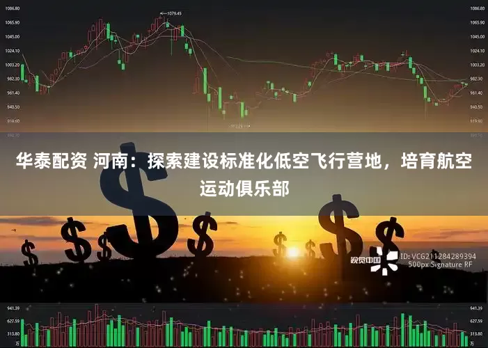 华泰配资 河南：探索建设标准化低空飞行营地，培育航空运动俱乐部