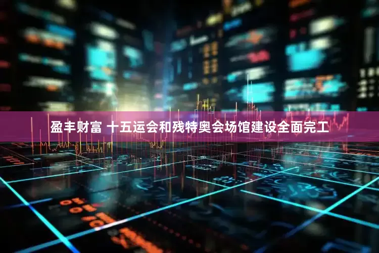 盈丰财富 十五运会和残特奥会场馆建设全面完工