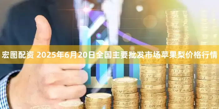 宏图配资 2025年6月20日全国主要批发市场苹果梨价格行情