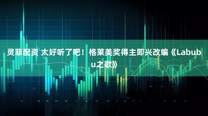 灵菲配资 太好听了吧！格莱美奖得主即兴改编《Labubu之歌》