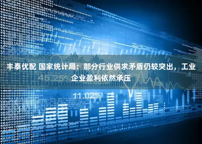 丰泰优配 国家统计局：部分行业供求矛盾仍较突出，工业企业盈利依然承压