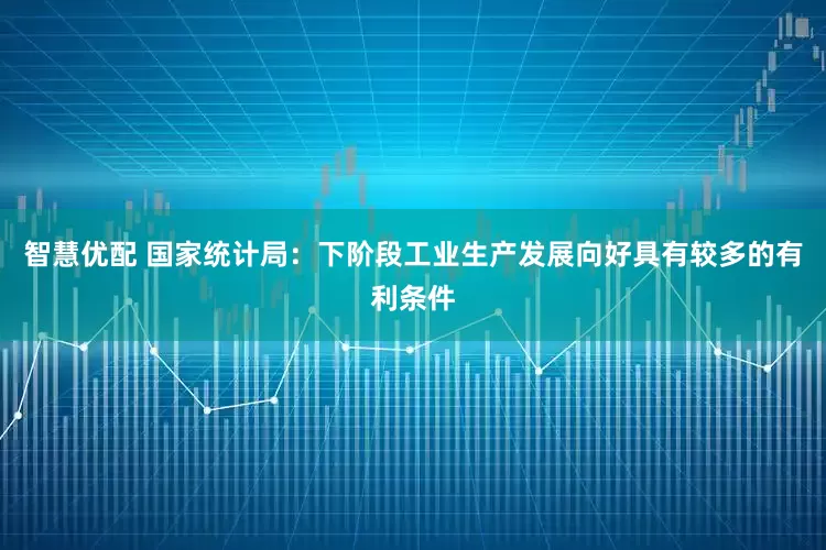 智慧优配 国家统计局：下阶段工业生产发展向好具有较多的有利条件