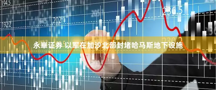 永崋证券 以军在加沙北部封堵哈马斯地下设施