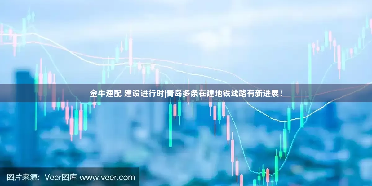 金牛速配 建设进行时|青岛多条在建地铁线路有新进展！
