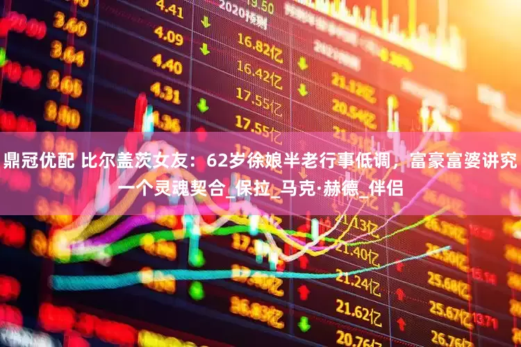 鼎冠优配 比尔盖茨女友：62岁徐娘半老行事低调，富豪富婆讲究一个灵魂契合_保拉_马克·赫德_伴侣