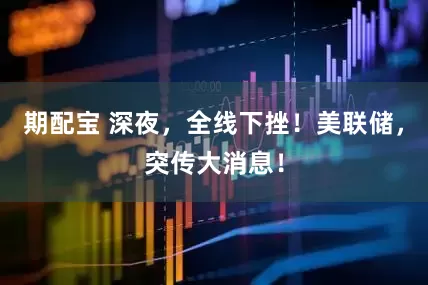 期配宝 深夜，全线下挫！美联储，突传大消息！