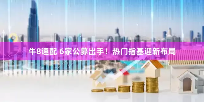 牛8速配 6家公募出手！热门指基迎新布局