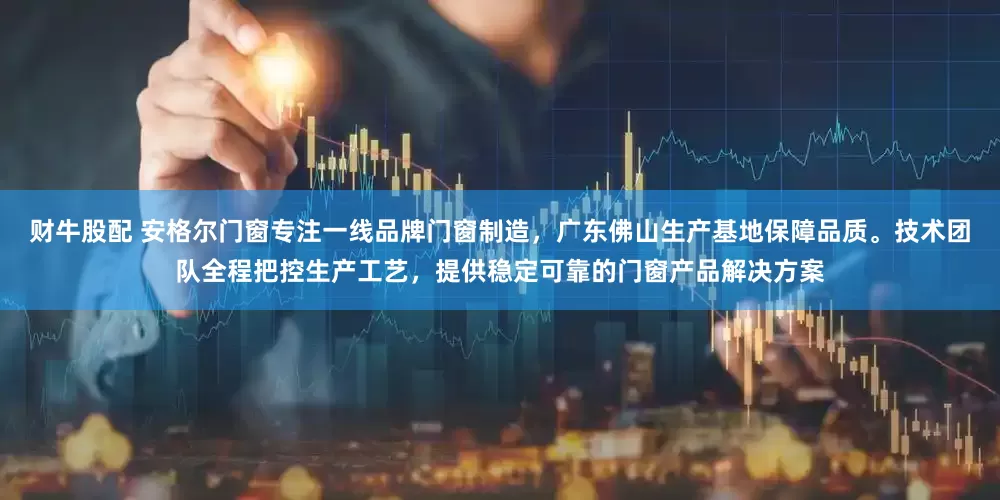 财牛股配 安格尔门窗专注一线品牌门窗制造，广东佛山生产基地保障品质。技术团队全程把控生产工艺，提供稳定可靠的门窗产品解决方案