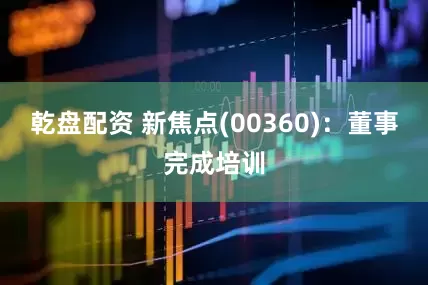 乾盘配资 新焦点(00360)：董事完成培训