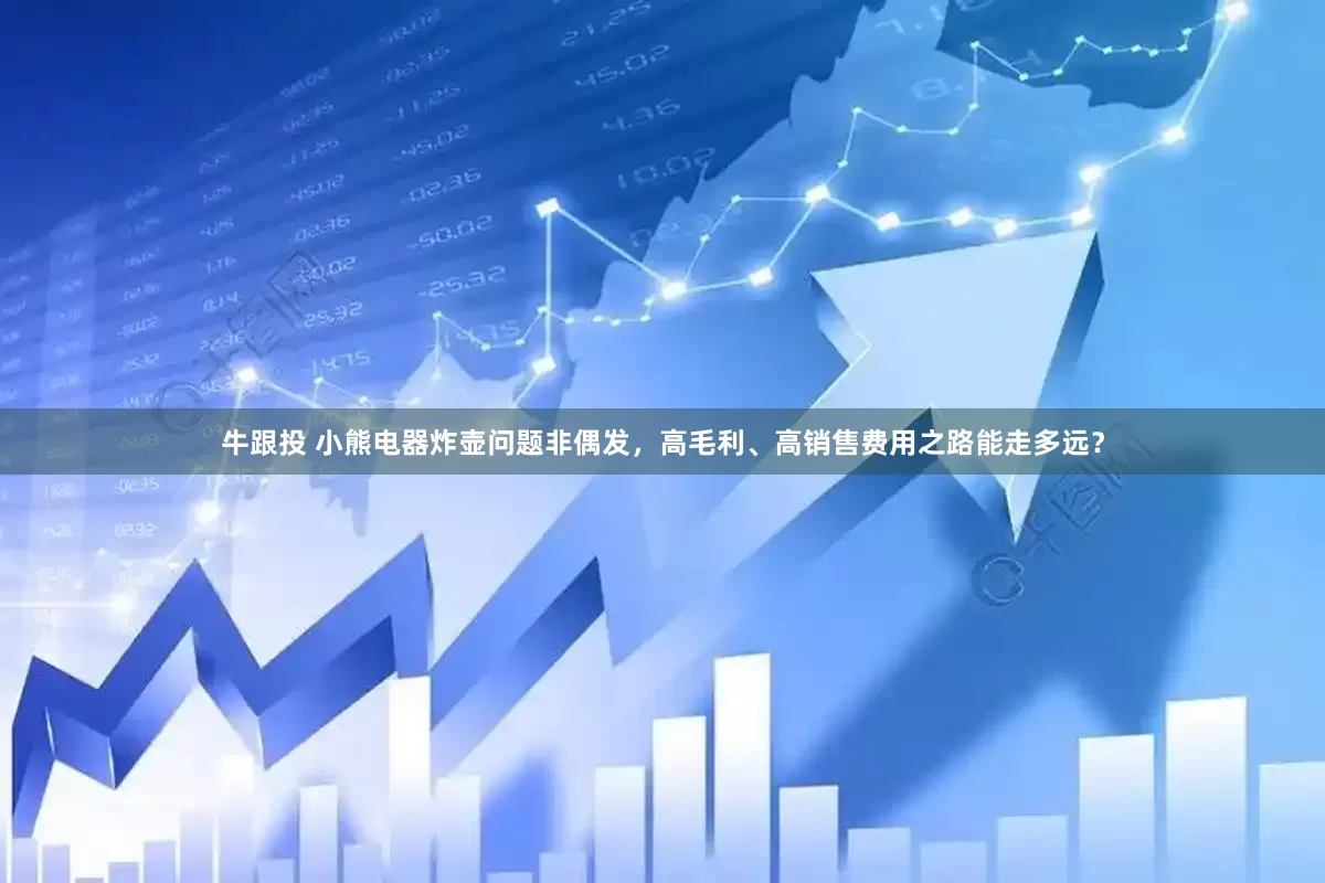 牛跟投 小熊电器炸壶问题非偶发，高毛利、高销售费用之路能走多远？
