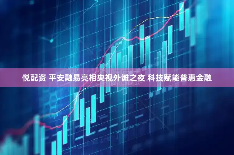 悦配资 平安融易亮相央视外滩之夜 科技赋能普惠金融