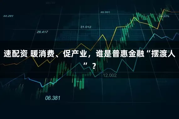 速配资 暖消费、促产业，谁是普惠金融“摆渡人” ？