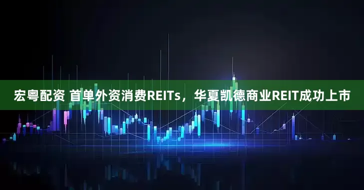 宏粤配资 首单外资消费REITs，华夏凯德商业REIT成功上市