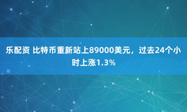 乐配资 比特币重新站上89000美元，过去24个小时上涨1.3%