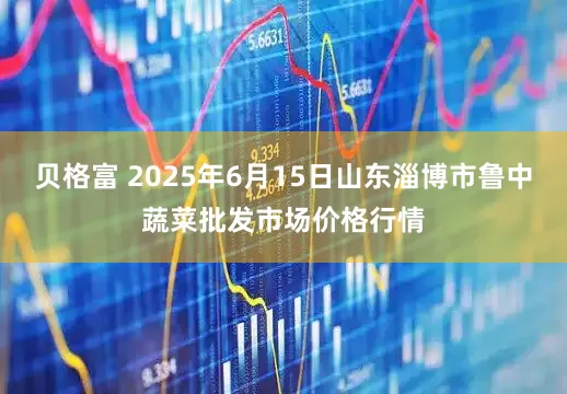 贝格富 2025年6月15日山东淄博市鲁中蔬菜批发市场价格行情