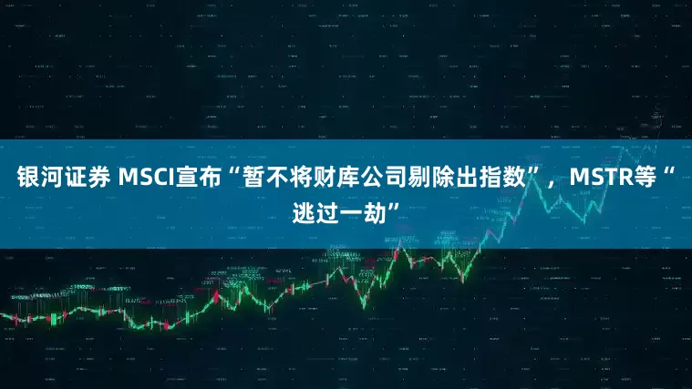 银河证券 MSCI宣布“暂不将财库公司剔除出指数”，MSTR等“逃过一劫”