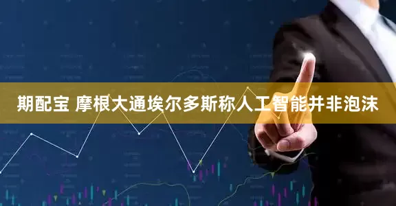 期配宝 摩根大通埃尔多斯称人工智能并非泡沫