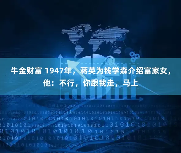 牛金财富 1947年，蒋英为钱学森介绍富家女，他：不行，你跟我走，马上