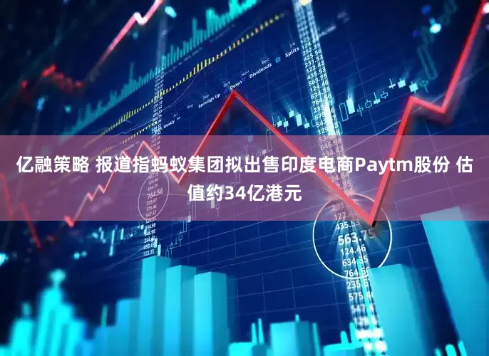 亿融策略 报道指蚂蚁集团拟出售印度电商Paytm股份 估值约34亿港元