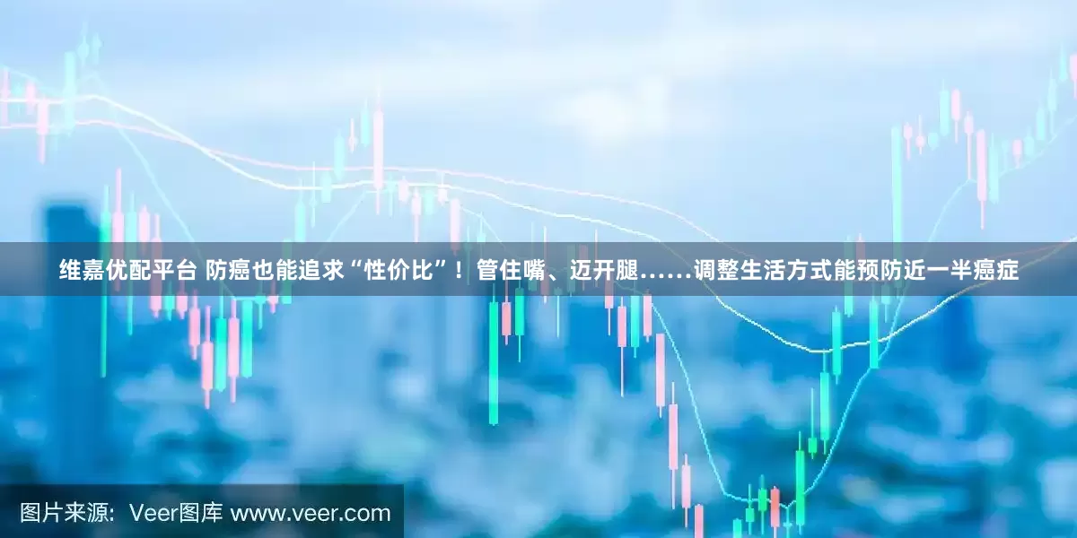 维嘉优配平台 防癌也能追求“性价比”！管住嘴、迈开腿……调整生活方式能预防近一半癌症