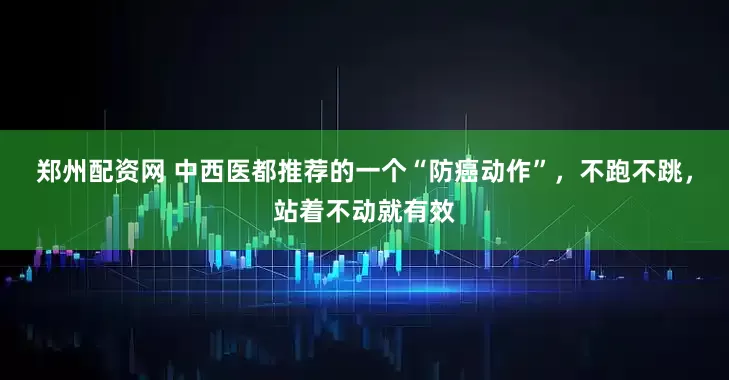 郑州配资网 中西医都推荐的一个“防癌动作”，不跑不跳，站着不动就有效