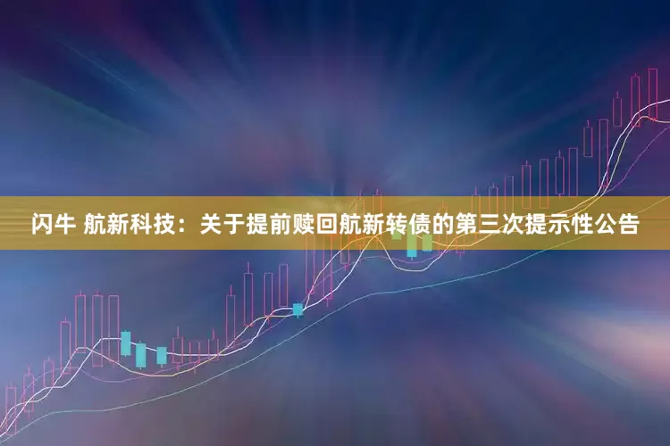 闪牛 航新科技：关于提前赎回航新转债的第三次提示性公告