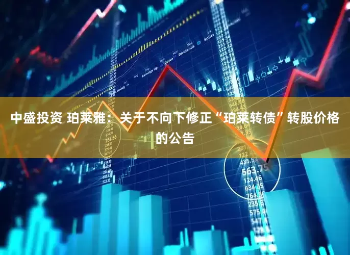 中盛投资 珀莱雅：关于不向下修正“珀莱转债”转股价格的公告