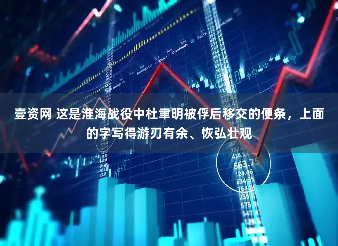 壹资网 这是淮海战役中杜聿明被俘后移交的便条，上面的字写得游刃有余、恢弘壮观
